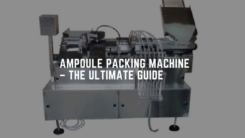 Ampoule Packing Machine – The Ultimate Guide