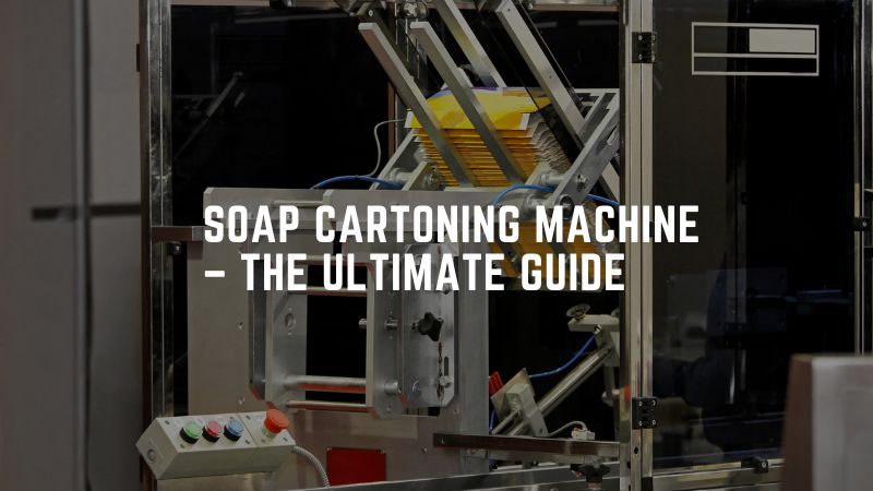 Soap Cartoning Machine – The Ultimate Guide